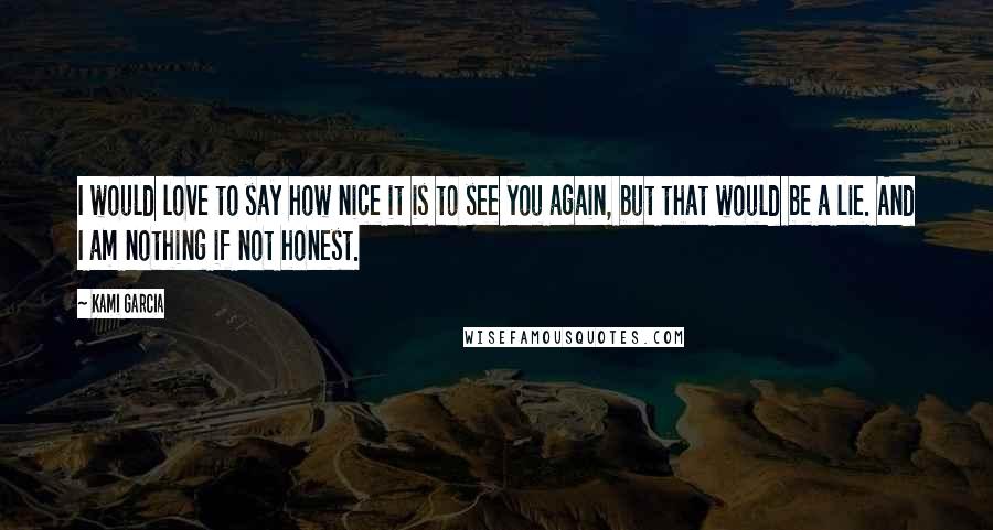 Kami Garcia Quotes: I would love to say how nice it is to see you again, but that would be a lie. And I am nothing if not honest.