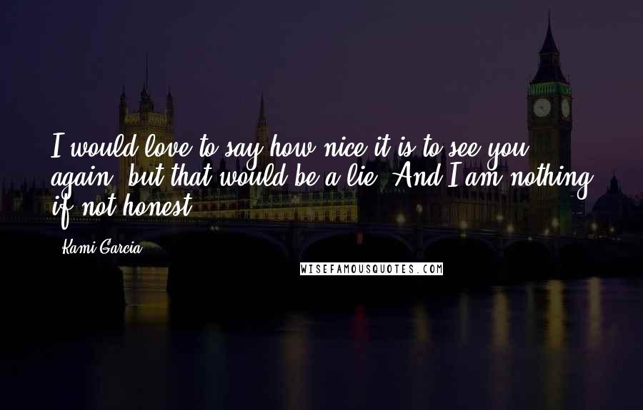 Kami Garcia Quotes: I would love to say how nice it is to see you again, but that would be a lie. And I am nothing if not honest.