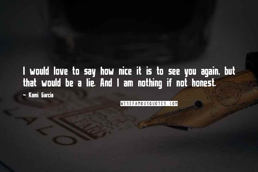 Kami Garcia Quotes: I would love to say how nice it is to see you again, but that would be a lie. And I am nothing if not honest.