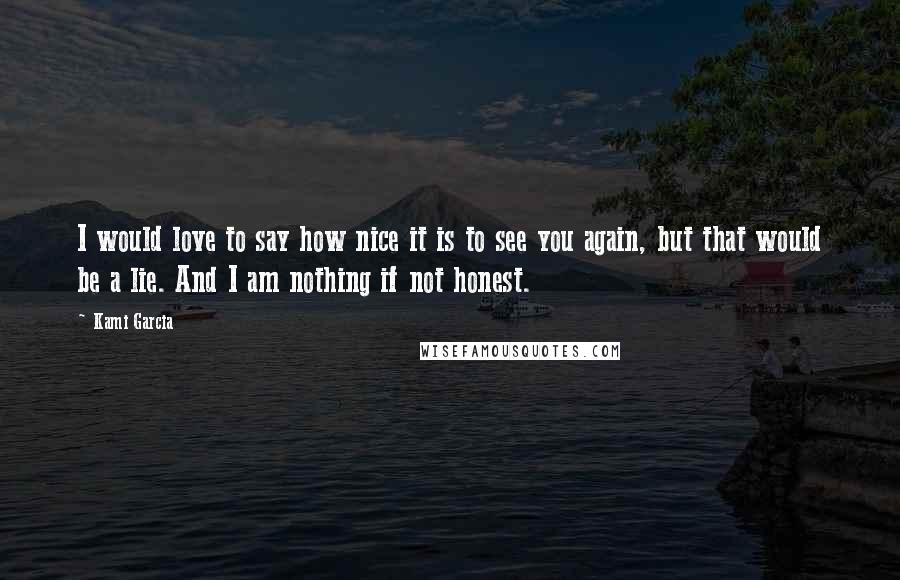 Kami Garcia Quotes: I would love to say how nice it is to see you again, but that would be a lie. And I am nothing if not honest.