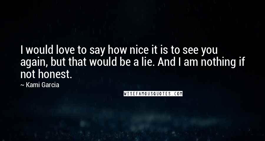 Kami Garcia Quotes: I would love to say how nice it is to see you again, but that would be a lie. And I am nothing if not honest.