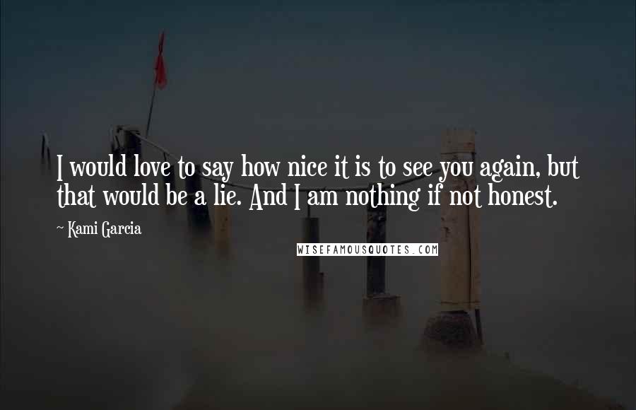 Kami Garcia Quotes: I would love to say how nice it is to see you again, but that would be a lie. And I am nothing if not honest.