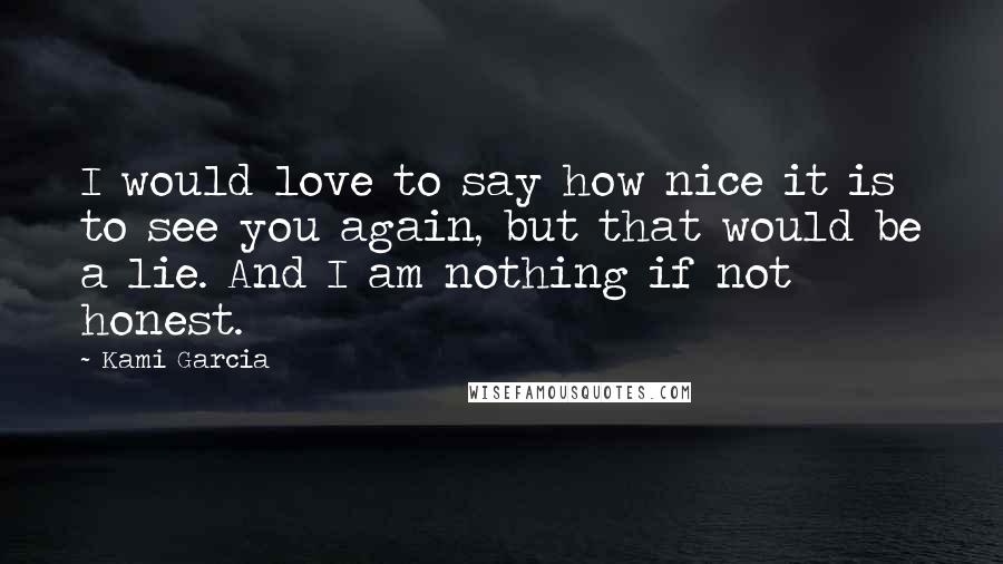 Kami Garcia Quotes: I would love to say how nice it is to see you again, but that would be a lie. And I am nothing if not honest.