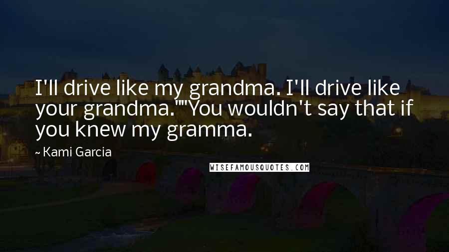 Kami Garcia Quotes: I'll drive like my grandma. I'll drive like your grandma.""You wouldn't say that if you knew my gramma.