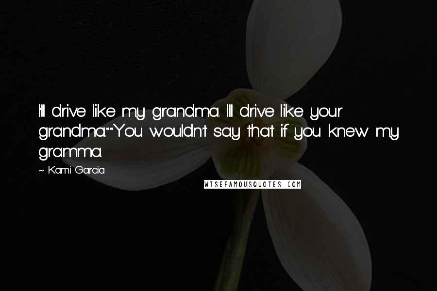 Kami Garcia Quotes: I'll drive like my grandma. I'll drive like your grandma.""You wouldn't say that if you knew my gramma.