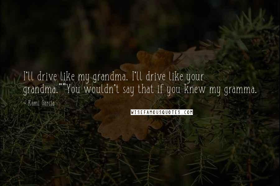 Kami Garcia Quotes: I'll drive like my grandma. I'll drive like your grandma.""You wouldn't say that if you knew my gramma.