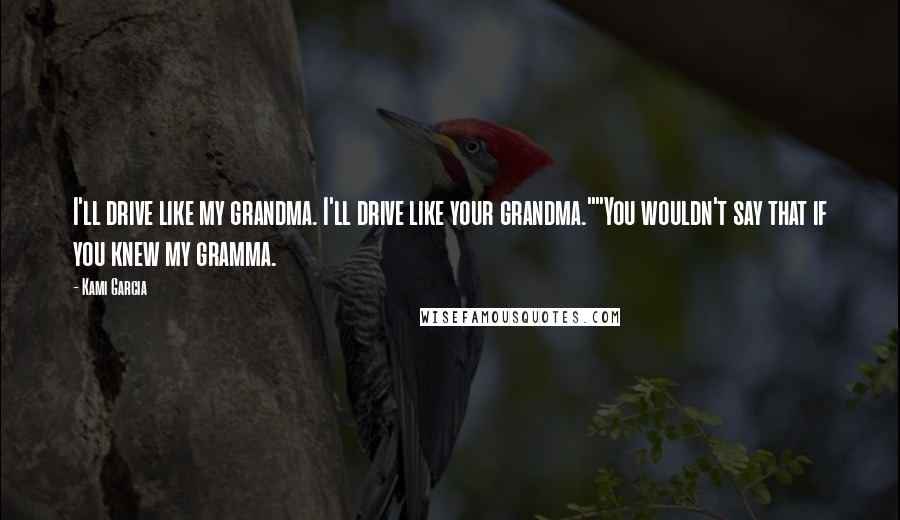 Kami Garcia Quotes: I'll drive like my grandma. I'll drive like your grandma.""You wouldn't say that if you knew my gramma.
