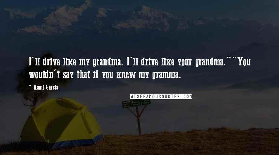 Kami Garcia Quotes: I'll drive like my grandma. I'll drive like your grandma.""You wouldn't say that if you knew my gramma.