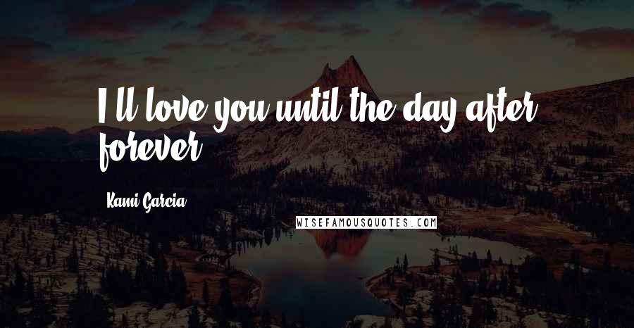 Kami Garcia Quotes: I'll love you until the day after forever.