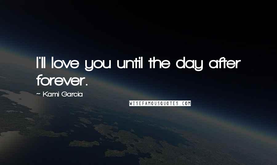 Kami Garcia Quotes: I'll love you until the day after forever.