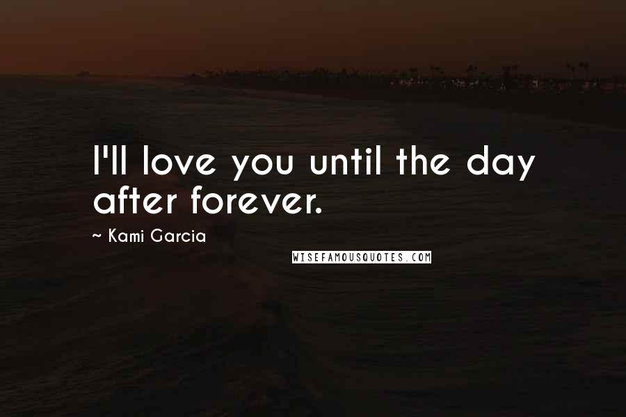 Kami Garcia Quotes: I'll love you until the day after forever.