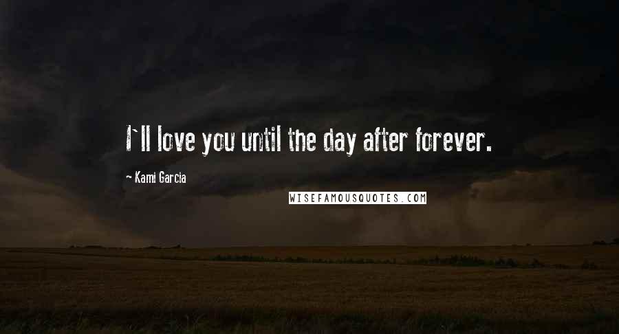 Kami Garcia Quotes: I'll love you until the day after forever.