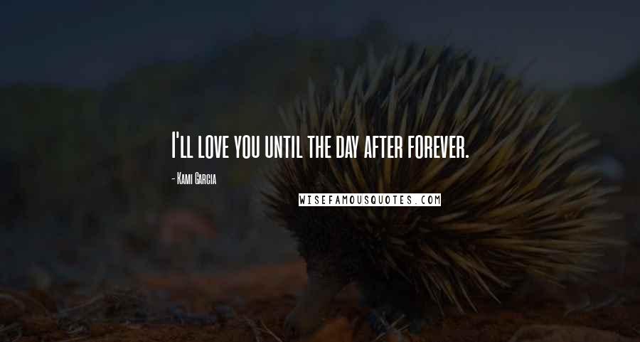 Kami Garcia Quotes: I'll love you until the day after forever.