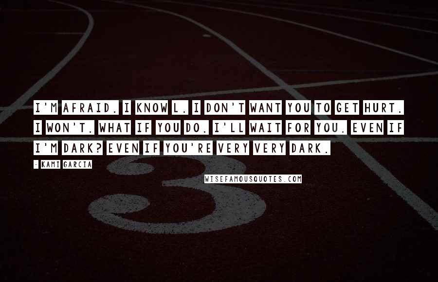 Kami Garcia Quotes: I'm afraid. I know L. I don't want you to get hurt. I won't. What if you do. I'll wait for you. Even if I'm dark? Even if you're very very dark.