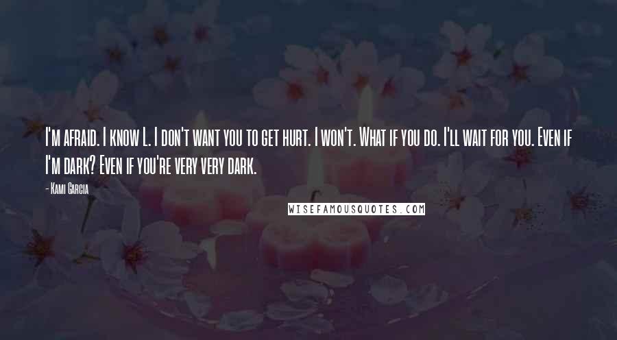 Kami Garcia Quotes: I'm afraid. I know L. I don't want you to get hurt. I won't. What if you do. I'll wait for you. Even if I'm dark? Even if you're very very dark.