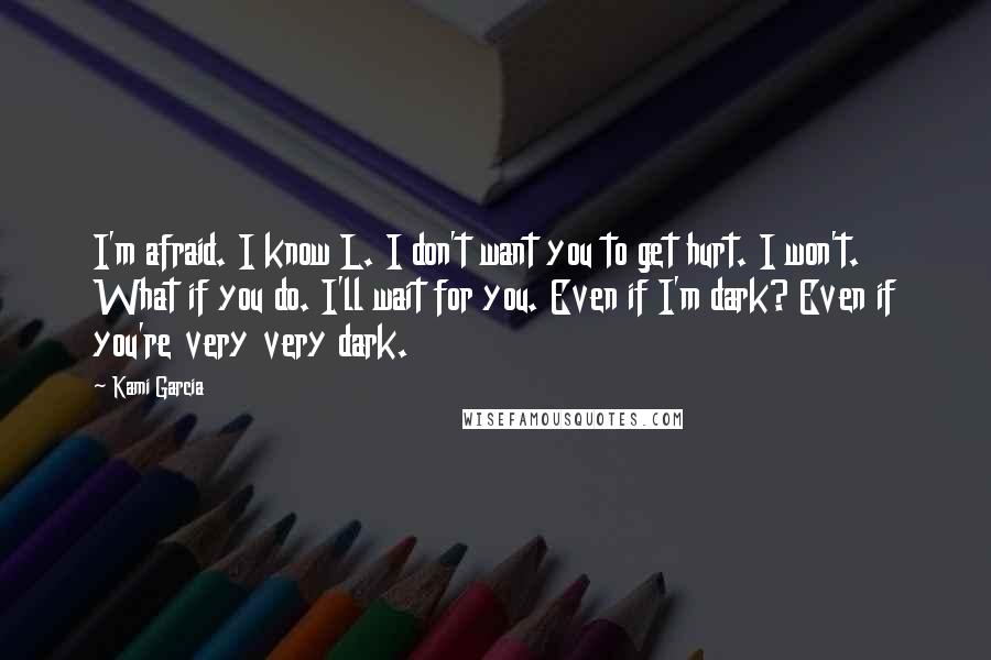 Kami Garcia Quotes: I'm afraid. I know L. I don't want you to get hurt. I won't. What if you do. I'll wait for you. Even if I'm dark? Even if you're very very dark.