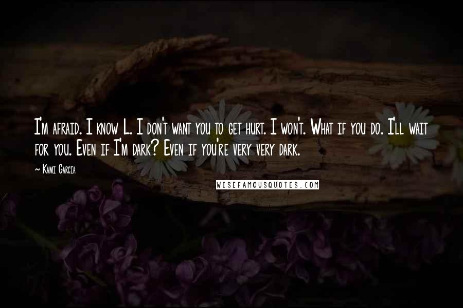 Kami Garcia Quotes: I'm afraid. I know L. I don't want you to get hurt. I won't. What if you do. I'll wait for you. Even if I'm dark? Even if you're very very dark.