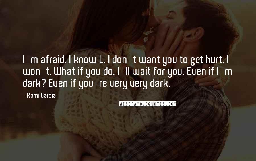 Kami Garcia Quotes: I'm afraid. I know L. I don't want you to get hurt. I won't. What if you do. I'll wait for you. Even if I'm dark? Even if you're very very dark.