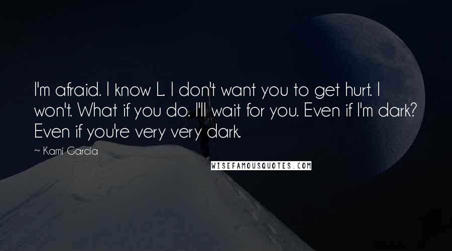 Kami Garcia Quotes: I'm afraid. I know L. I don't want you to get hurt. I won't. What if you do. I'll wait for you. Even if I'm dark? Even if you're very very dark.