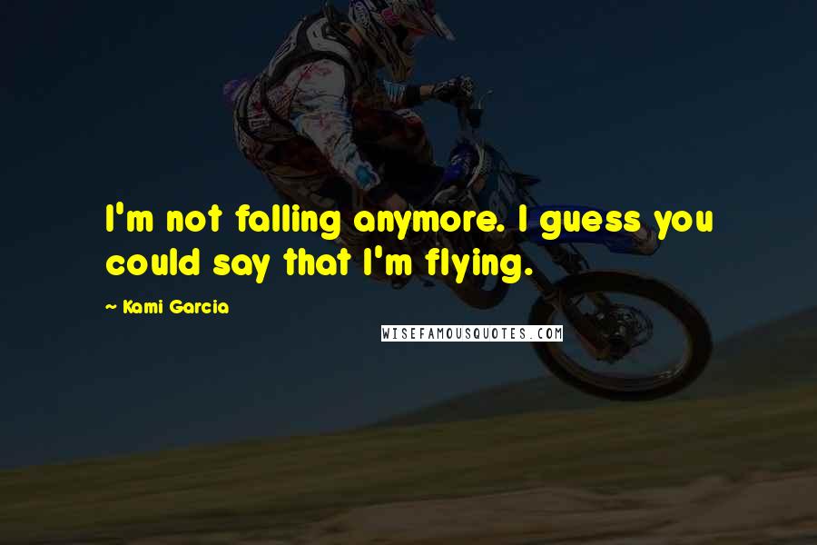 Kami Garcia Quotes: I'm not falling anymore. I guess you could say that I'm flying.