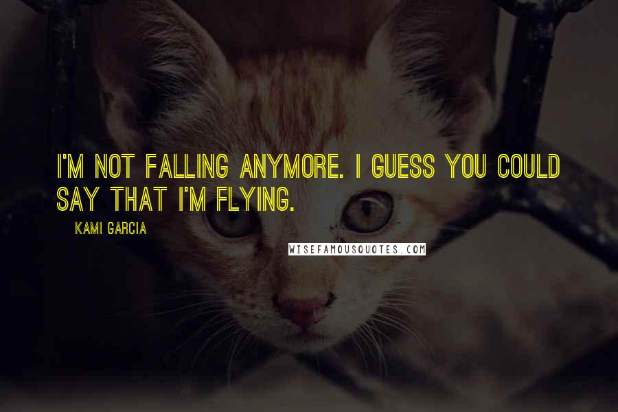 Kami Garcia Quotes: I'm not falling anymore. I guess you could say that I'm flying.