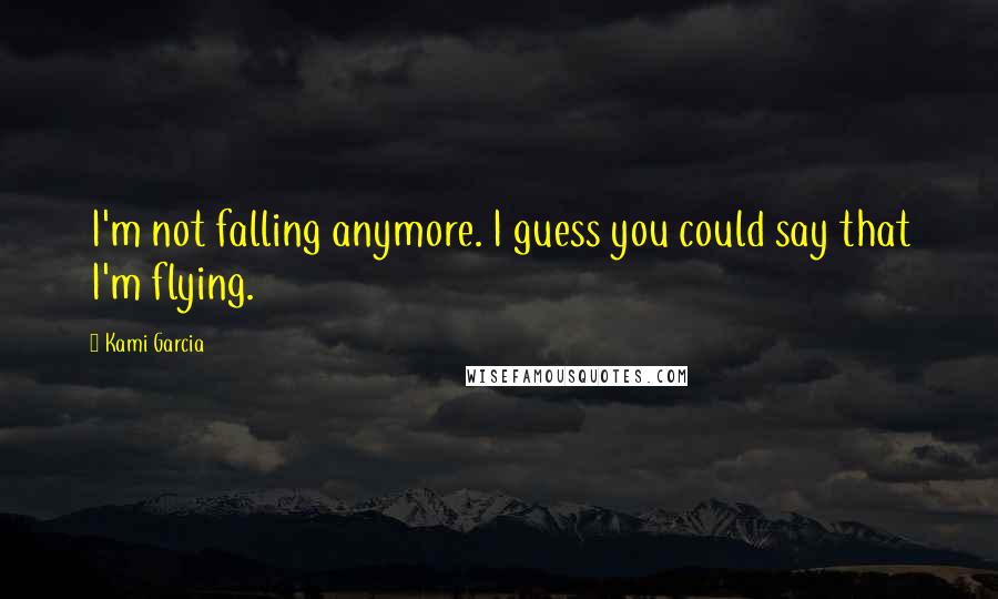Kami Garcia Quotes: I'm not falling anymore. I guess you could say that I'm flying.