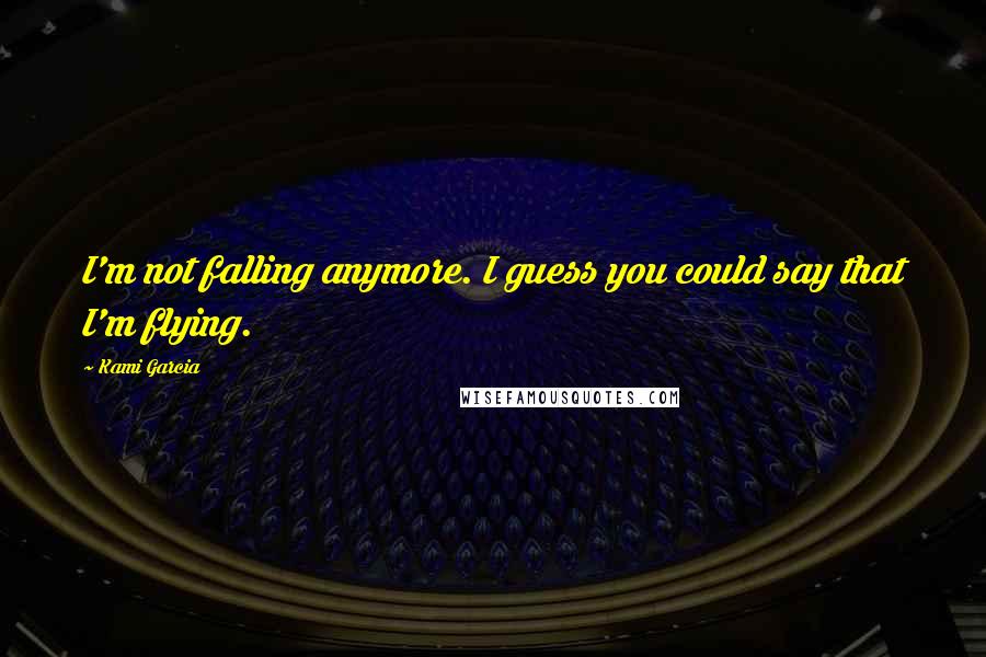 Kami Garcia Quotes: I'm not falling anymore. I guess you could say that I'm flying.