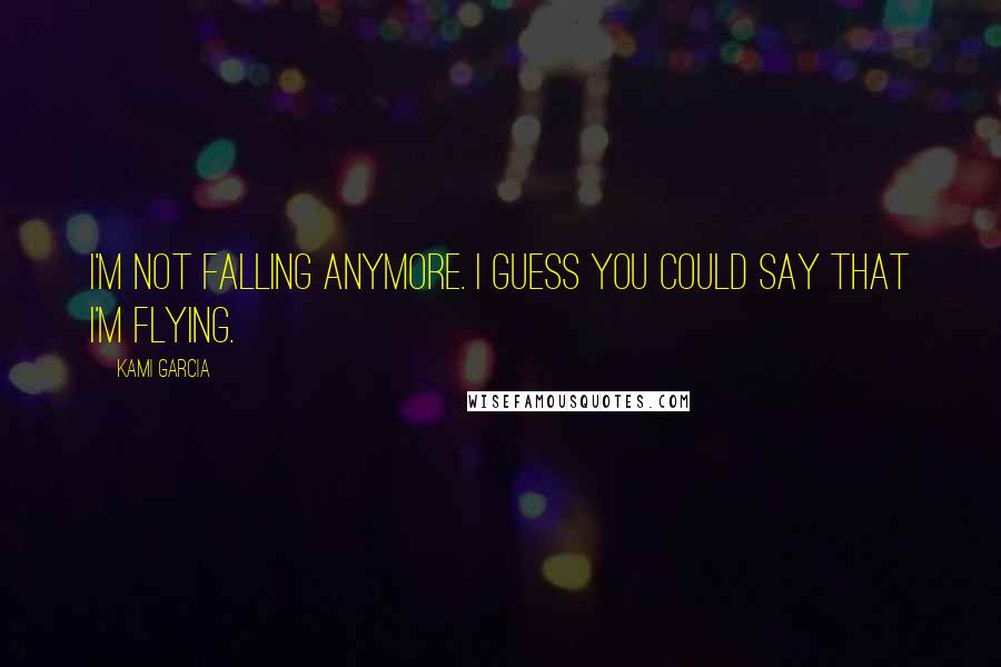 Kami Garcia Quotes: I'm not falling anymore. I guess you could say that I'm flying.