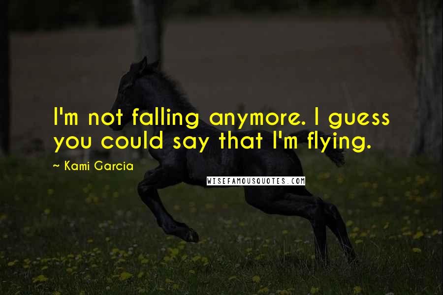 Kami Garcia Quotes: I'm not falling anymore. I guess you could say that I'm flying.