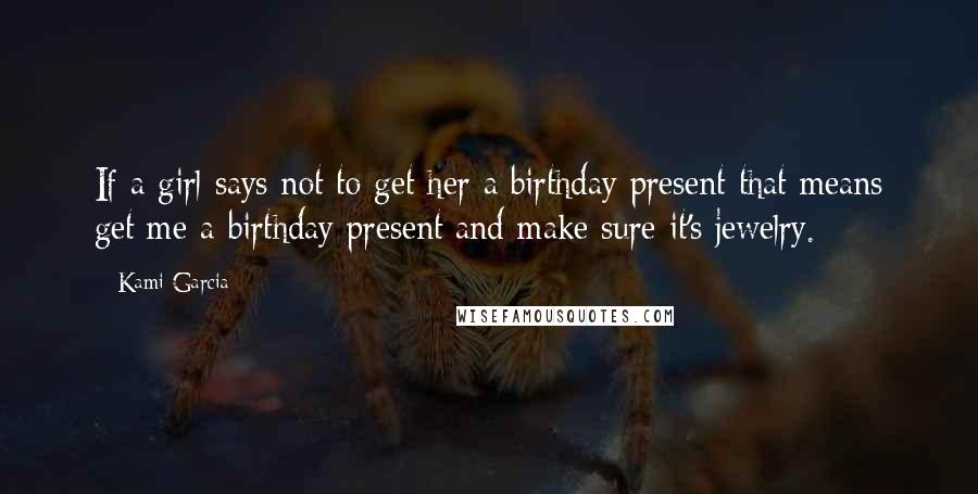 Kami Garcia Quotes: If a girl says not to get her a birthday present that means get me a birthday present and make sure it's jewelry.