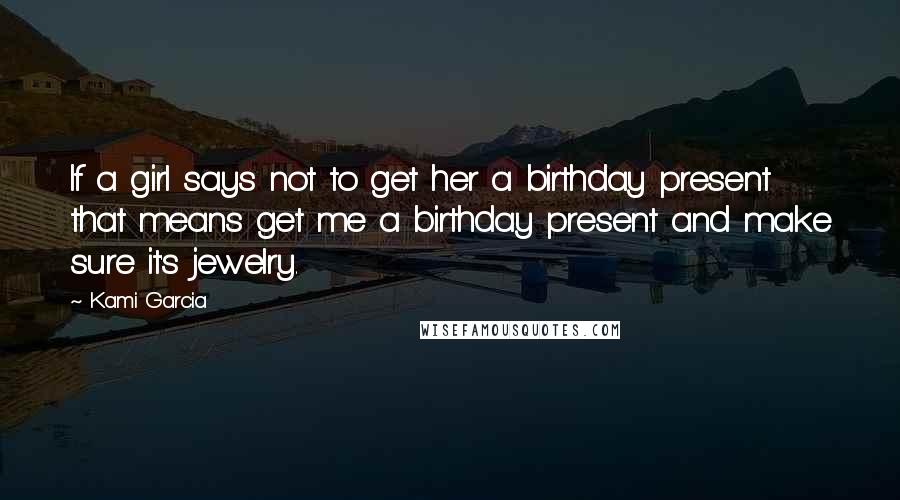 Kami Garcia Quotes: If a girl says not to get her a birthday present that means get me a birthday present and make sure it's jewelry.