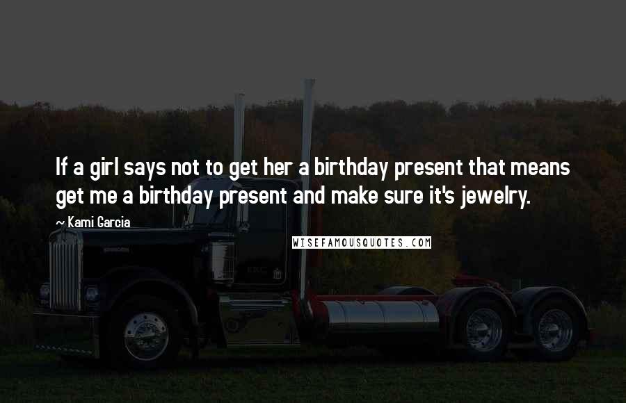 Kami Garcia Quotes: If a girl says not to get her a birthday present that means get me a birthday present and make sure it's jewelry.