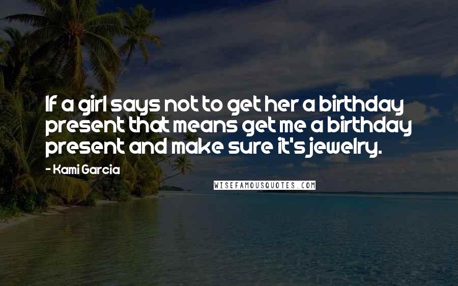Kami Garcia Quotes: If a girl says not to get her a birthday present that means get me a birthday present and make sure it's jewelry.