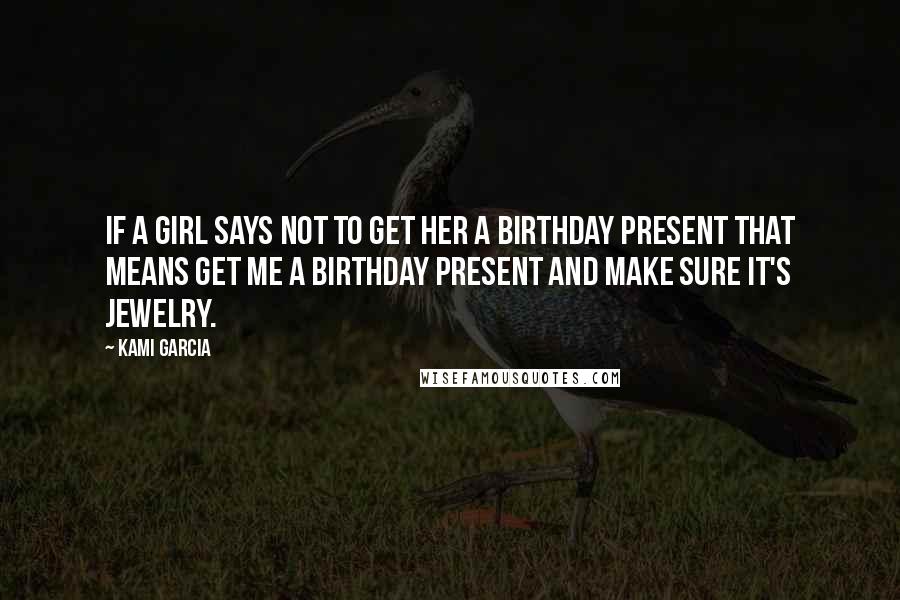 Kami Garcia Quotes: If a girl says not to get her a birthday present that means get me a birthday present and make sure it's jewelry.