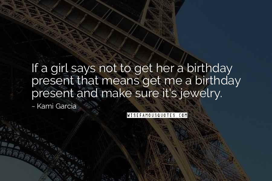 Kami Garcia Quotes: If a girl says not to get her a birthday present that means get me a birthday present and make sure it's jewelry.