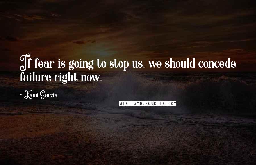 Kami Garcia Quotes: If fear is going to stop us, we should concede failure right now.