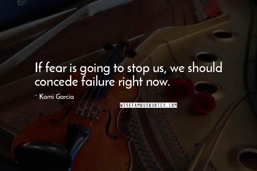 Kami Garcia Quotes: If fear is going to stop us, we should concede failure right now.