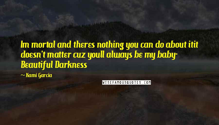 Kami Garcia Quotes: Im mortal and theres nothing you can do about itit doesn't matter cuz youll always be my baby- Beautiful Darkness