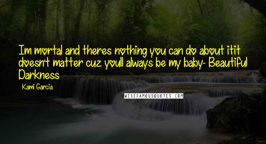 Kami Garcia Quotes: Im mortal and theres nothing you can do about itit doesn't matter cuz youll always be my baby- Beautiful Darkness