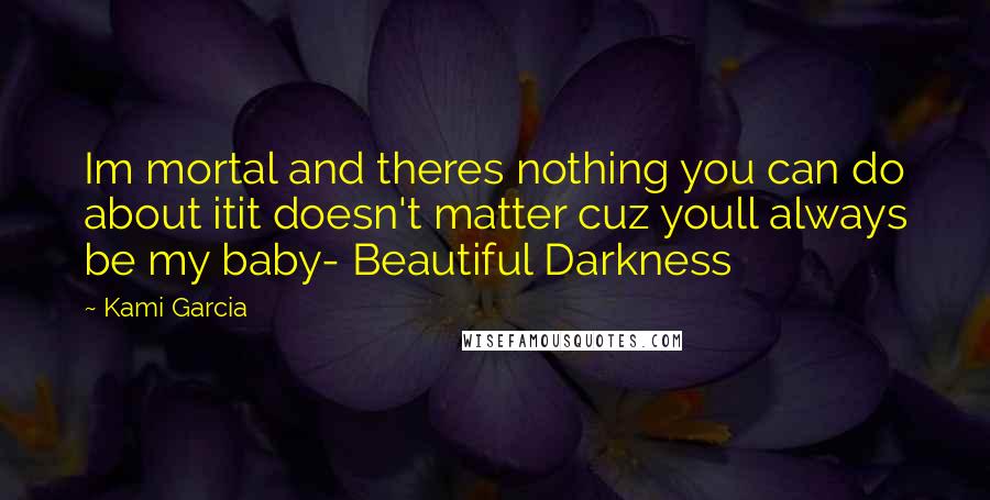 Kami Garcia Quotes: Im mortal and theres nothing you can do about itit doesn't matter cuz youll always be my baby- Beautiful Darkness