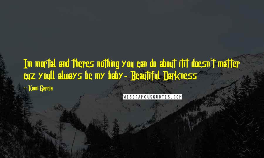 Kami Garcia Quotes: Im mortal and theres nothing you can do about itit doesn't matter cuz youll always be my baby- Beautiful Darkness