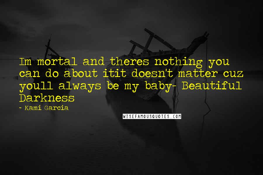 Kami Garcia Quotes: Im mortal and theres nothing you can do about itit doesn't matter cuz youll always be my baby- Beautiful Darkness