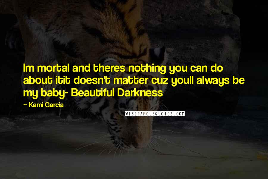 Kami Garcia Quotes: Im mortal and theres nothing you can do about itit doesn't matter cuz youll always be my baby- Beautiful Darkness