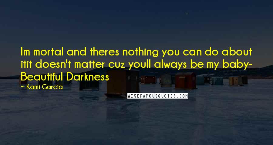 Kami Garcia Quotes: Im mortal and theres nothing you can do about itit doesn't matter cuz youll always be my baby- Beautiful Darkness