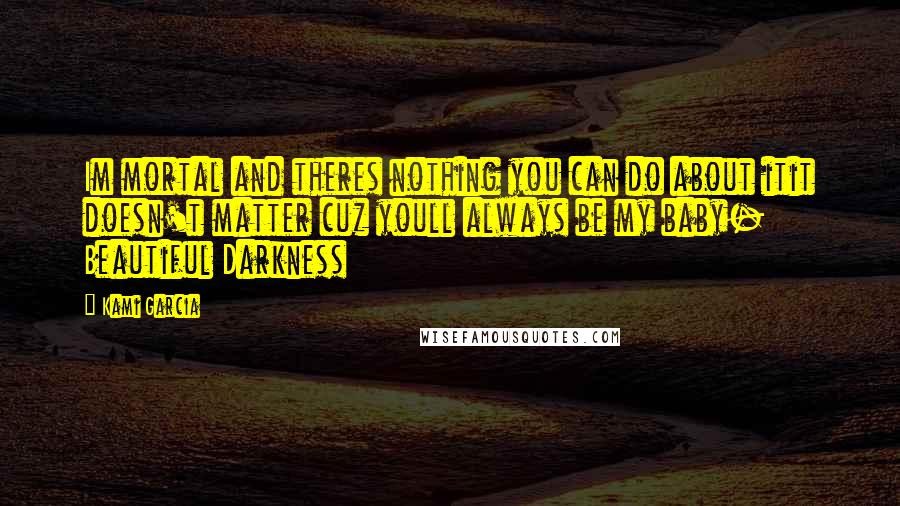 Kami Garcia Quotes: Im mortal and theres nothing you can do about itit doesn't matter cuz youll always be my baby- Beautiful Darkness