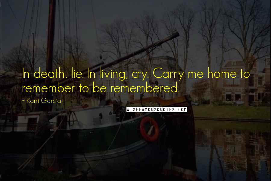 Kami Garcia Quotes: In death, lie. In living, cry. Carry me home to remember to be remembered.