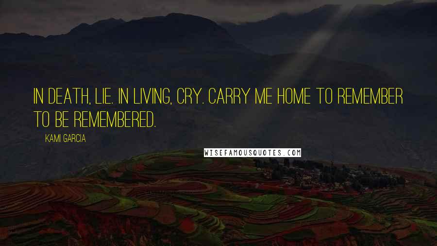 Kami Garcia Quotes: In death, lie. In living, cry. Carry me home to remember to be remembered.