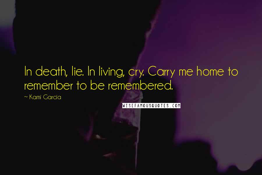 Kami Garcia Quotes: In death, lie. In living, cry. Carry me home to remember to be remembered.