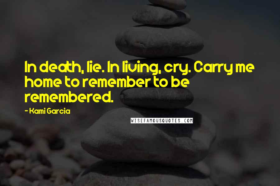 Kami Garcia Quotes: In death, lie. In living, cry. Carry me home to remember to be remembered.