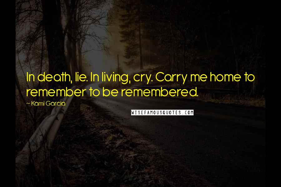 Kami Garcia Quotes: In death, lie. In living, cry. Carry me home to remember to be remembered.